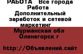 РАБОТА - Все города Работа » Дополнительный заработок и сетевой маркетинг   . Мурманская обл.,Оленегорск г.
